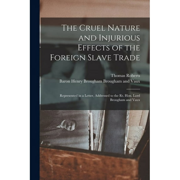 The Cruel Nature and Injurious Effects of the Foreign Slave Trade : Represented in a Letter, Addressed to the Rt. Hon. Lord Brougham and Vaux (Paperback)