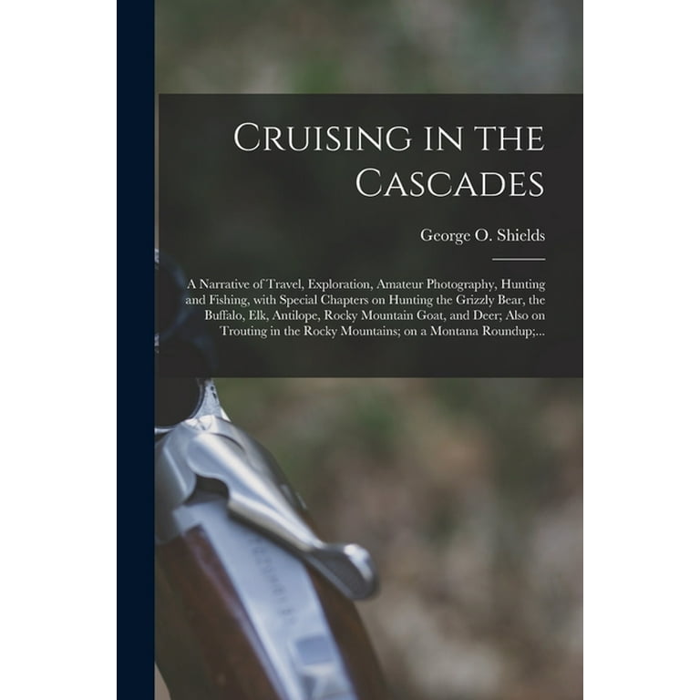 Cruising in the Cascades; a Narrative of Travel, Exploration, Amateur Photography, Hunting and Fishing, With Special Chapters on Hunting the Grizzly B [Book]
