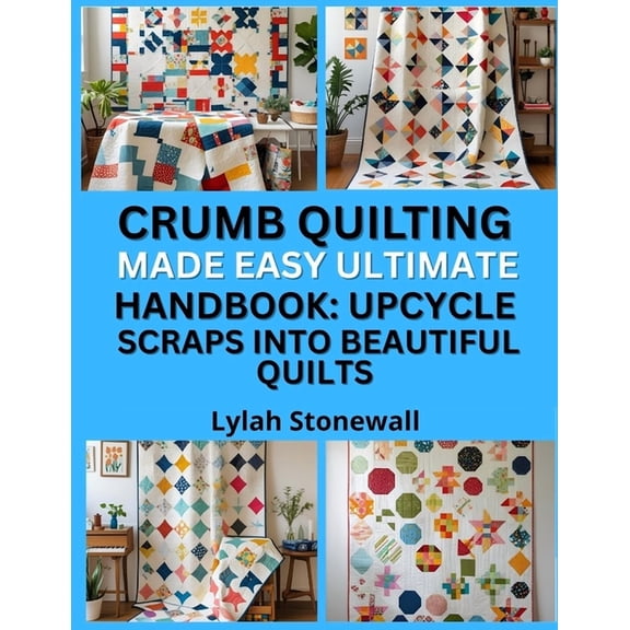 Crumb Quilting Made Easy Ultimate Handbook: UPCYCLE SCRAPS INTO BEAUTIFUL QUILTS : Fun, Sustainable Quilt Projects Using, (Paperback)