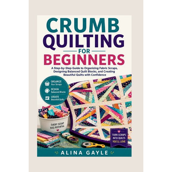 Crumb Quilting for Beginners: A Step-by-Step Guide to Organizing Fabric Scraps, Designing Balanced Quilt Blocks, and Cre, (Paperback)