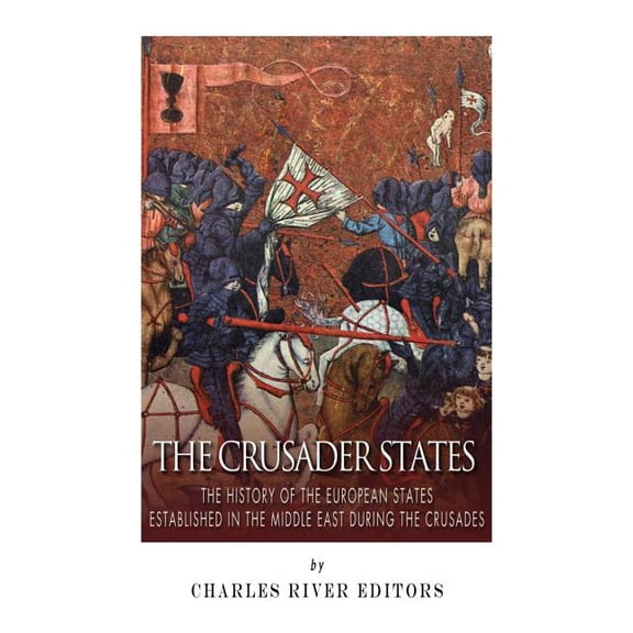 Crusader States : The History of the European States Established in the Middle East During the Crusades