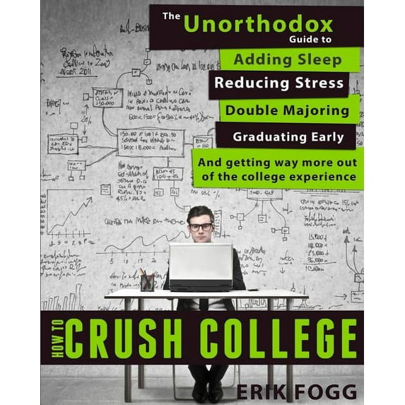 How to Crush College : The Unorthodox Guide to Adding Sleep, Reducing Stress, Double Majoring, Graduating Early, and Getting Way More Out of the College Experience