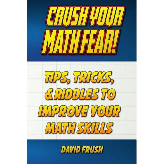 Crush Your Math Fear!: Tips, Tricks, & Riddles to Improve Your Math Skills (Paperback) by David C Frush