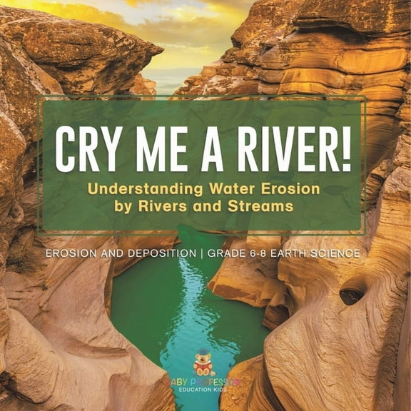 Cry me a River! Understanding Water Erosion by Rivers and Streams Erosion and Deposition Grade 6-8 Earth Science, (Paperback)