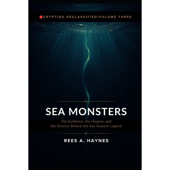 Cryptids Declassified: Evidence-First In Sea Monsters: The Evidence, the Hoaxes, and the Science Behind the Sea Serpent Legend, Book 3, (Paperback)