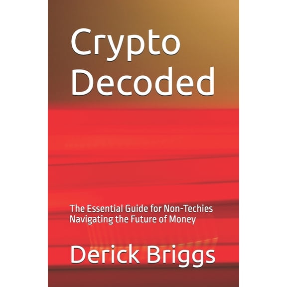 Crypto Decoded: The Essential Guide for Non-Techies Navigating the Future of Money, (Paperback)