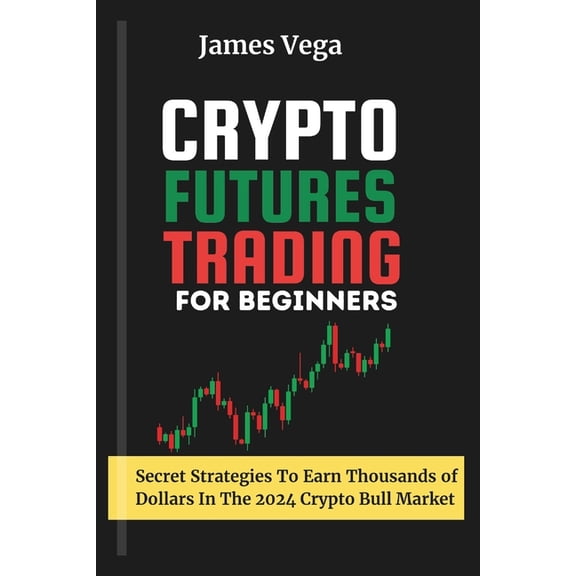 Crypto Futures Trading For Beginners: Secret Strategies to Earn Thousands of Dollars in the 2024 Crypto Bull Market (Paperback)