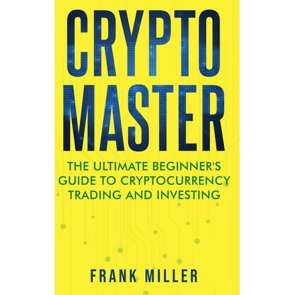 Crypto Master: The Ultimate Beginner's Guide to Cryptocurrency Trading and Investing, (Hardcover)