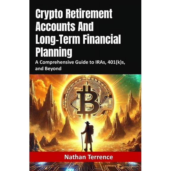 Crypto Retirement Accounts And Long-Term Financial Planning: A Comprehensive Guide to IRAs, 401(k)s, and Beyond, (Paperback)