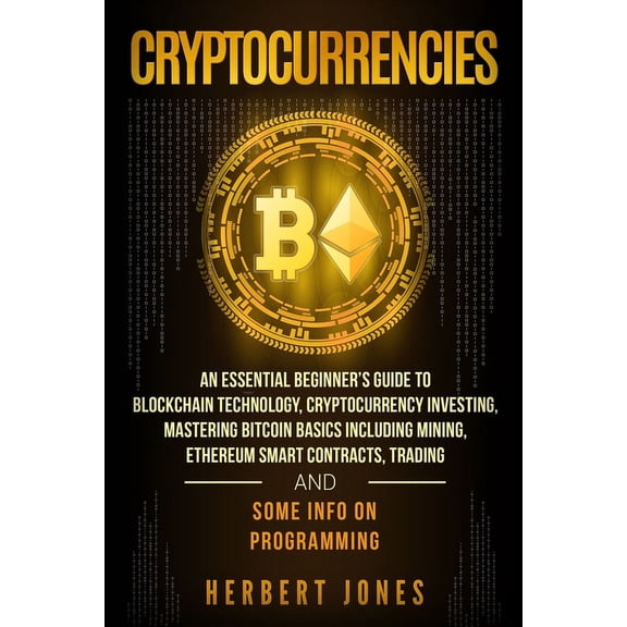 Cryptocurrencies: An Essential Beginner's Guide to Blockchain Technology, Cryptocurrency Investing, Mastering Bitcoin Basics Including Mining, Ethereum Smart Contracts, Trading and Some Info on Progra