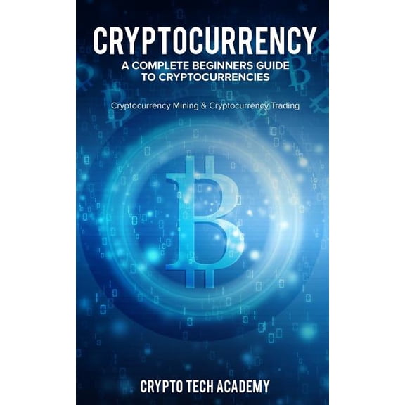 Cryptocurrency: A Complete Beginners Guide to Cryptocurrencies: Cryptocurrency Mining & Cryptocurrency Trading