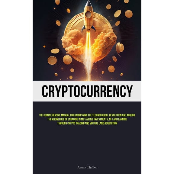 Cryptocurrency: The Comprehensive Manual For Harnessing The Technological Revolution And Acquire The Knowledge Of Engagi, (Paperback)