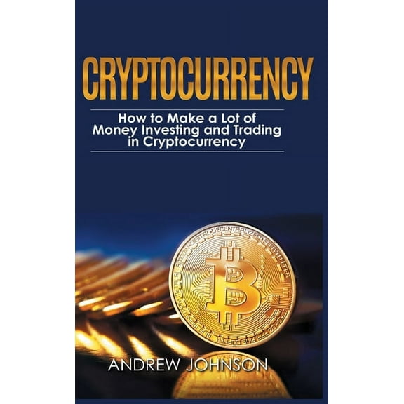 Cryptocurrency - Hardcover Version: How to Make a Lot of Money Investing and Trading in Cryptocurrency: Unlocking the Lu, (Hardcover)