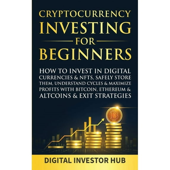 Cryptocurrency Investing For Beginners: How To Invest In Digital Currencies& NFTs, Safely Store Them, Understand Cycles& Maximize Profits With
