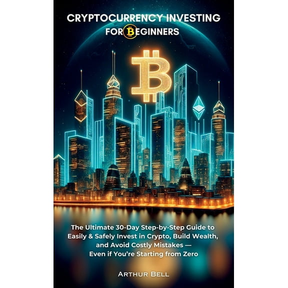 Cryptocurrency Investing for Beginners: The Ultimate 30-Day Step-by-Step Guide to Easily & Safely Invest in Crypto, , (Hardcover)