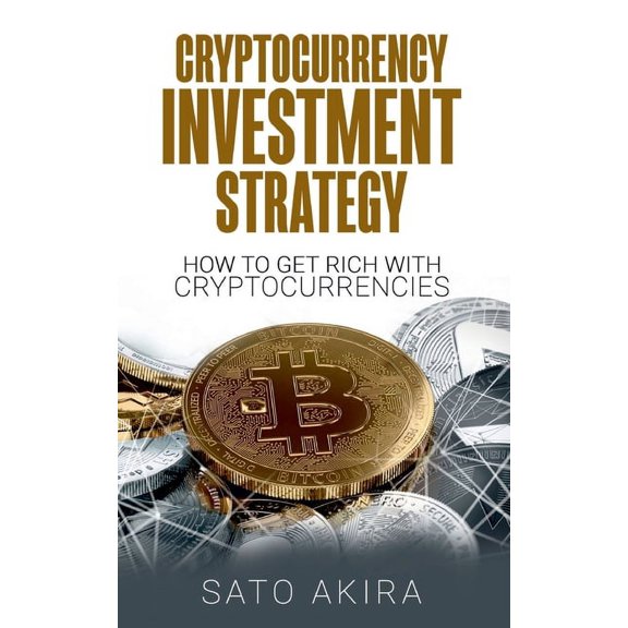 Cryptocurrency Investment Strategy: How To Get Rich With Cryptocurrencies