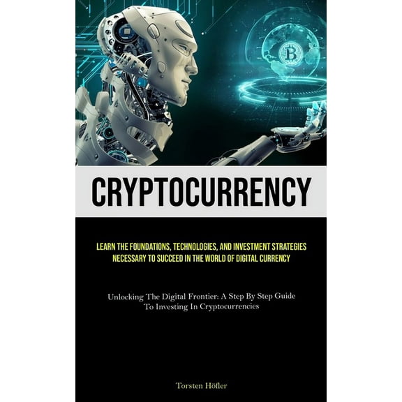 Cryptocurrency: Learn The Foundations, Technologies, And Investment Strategies Necessary To Succeed In The World Of Digi, (Paperback)
