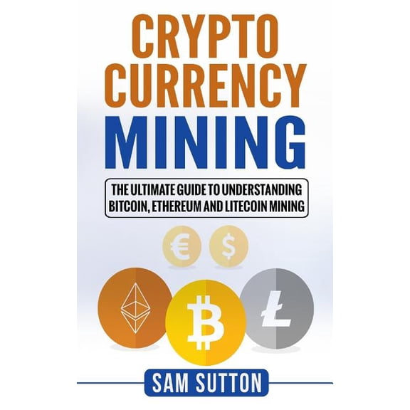 Cryptocurrency Mining : The Ultimate Guide to Understanding Bitcoin, Ethereum, and Litecoin Mining