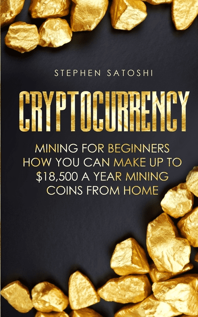 Cryptocurrency: Mining for Beginners - How You Can Make Up To $18,500 a Year Mining Coins From Home