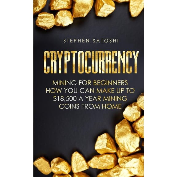 Cryptocurrency : Mining for Beginners - How You Can Make Up to $18,500 a Year Mining Coins from Home