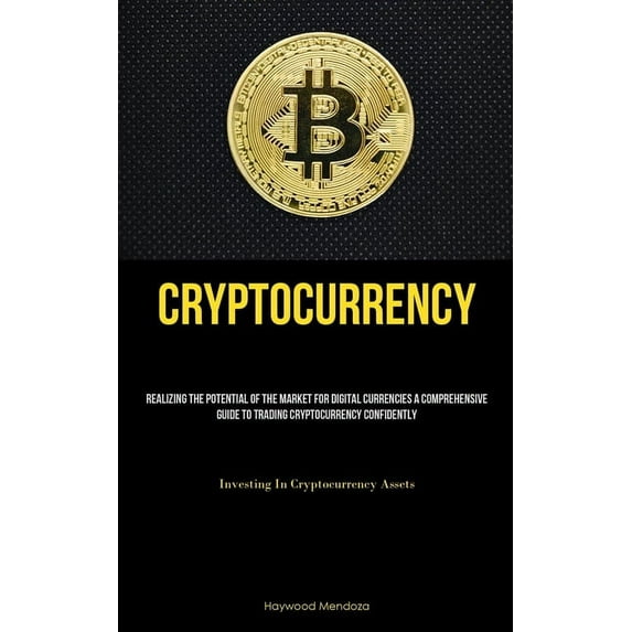 Cryptocurrency: Realizing The Potential Of The Market For Digital Currencies A Comprehensive Guide To Trading Cryptocurrency Confidently (Investing In Cryptocurrency Assets) (Paperback)