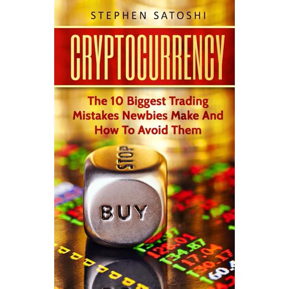 Cryptocurrency : The 10 Biggest Trading Mistakes Newbies Make - and How to Avoid Them