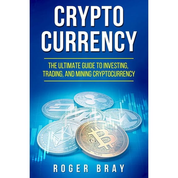 Cryptocurrency : The Ultimate Guide to Investing, Trading, and Mining Cryptocurrency