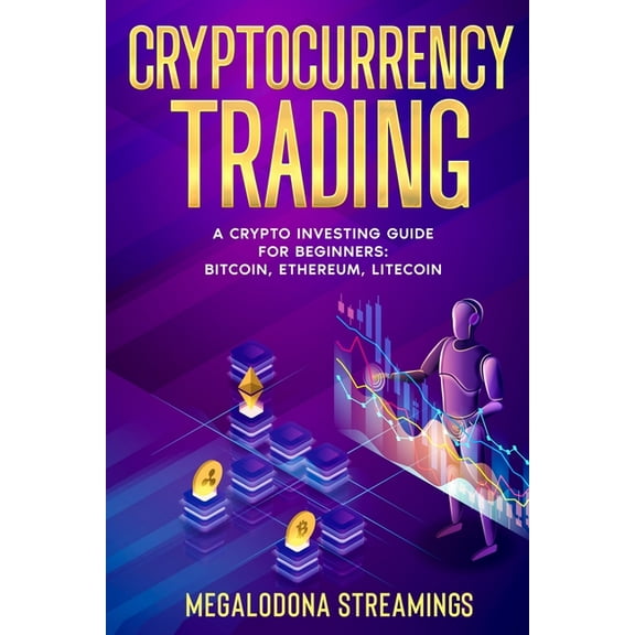 Cryptocurrency Trading: A Crypto Investing Guide for Beginners - BITCOIN, ETHEREUM, LITECOIN, (Paperback)