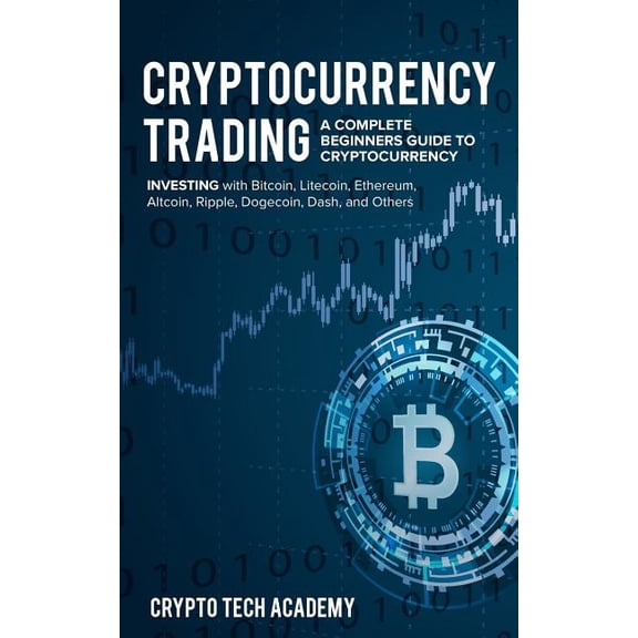 Cryptocurrency Trading : A Complete Beginners Guide to Cryptocurrency Investing with Bitcoin, Litecoin, Ethereum, Altcoin, Ripple, Dogecoin, Dash, and Others