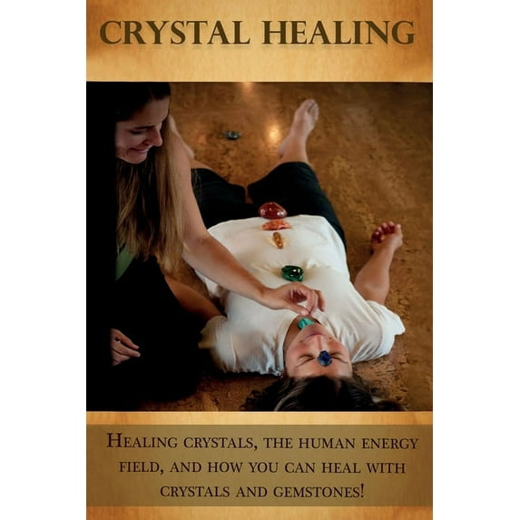 Crystal Healing: Healing crystals, the human energy field, and how you can heal with crystals and gemstones!, (Paperback)
