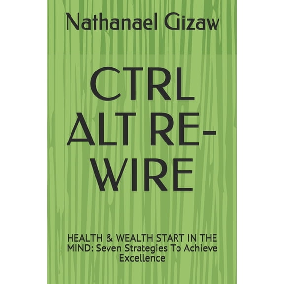 Ctrl Alt Re-Wire: HEALTH & WEALTH START IN THE MIND: Seven Strategies To Achieve Excellence (Paperback)