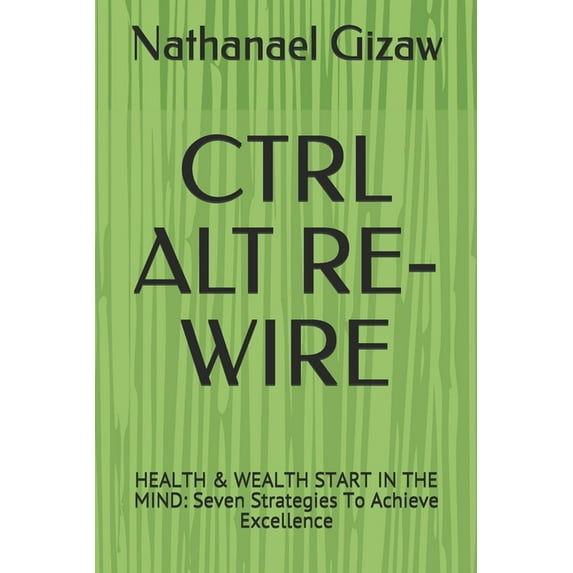 Ctrl Alt Re-Wire: HEALTH & WEALTH START IN THE MIND: Seven Strategies To Achieve Excellence (Paperback)
