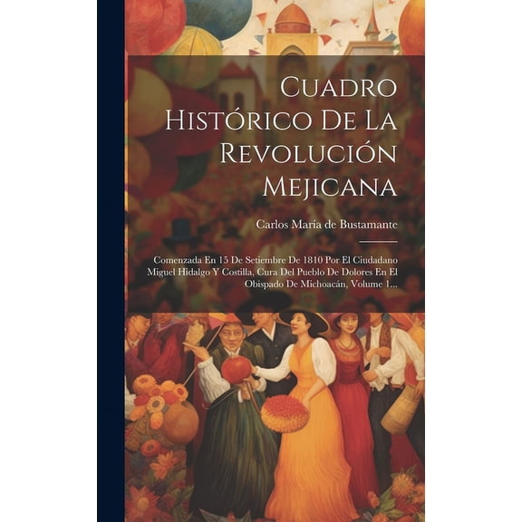 Cuadro Histrico De La Revolucin Mejicana : Comenzada En 15 De Setiembre De 1810 Por El Ciudadano Miguel Hidalgo Y Costilla, Cura Del Pueblo De Dolores En El Obispado De Michoacn, Volume 1... (Hardcover)