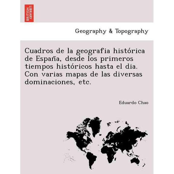 Cuadros de la geografia histo?rica de Espan~a, desde los primeros tiempos histo?ricos hasta el dia. Con varias mapas de las diversas dominaciones, etc