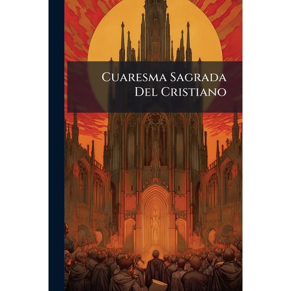 Cuaresma Sagrada Del Cristiano : O, Epistolas Y Evangelios, Que Canta La Iglesia En La Santa Quaresma, Y Tres Dias De Pasqua, Con Breves Reflexiones Sacadas De Los Santos Padres; El Ordinario De La Santa Misa; Y Oraciones Para Recibir Dignamente Los Sacram (Paperback)