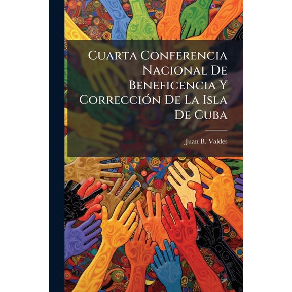 Cuarta Conferencia Nacional De Beneficencia Y Correccin De La Isla De Cuba : Celebaada [!] En Camagey Del 22 Al 24 De Abril De 1905... (Paperback)