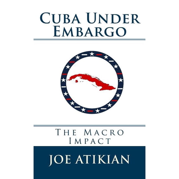 Cuba Under Embargo: The Macro Impact (Paperback) by Joe Atikian