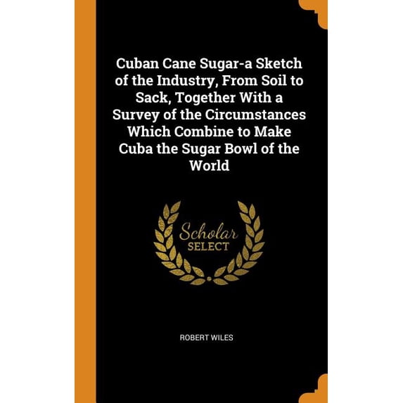 Cuban Cane Sugar-A Sketch of the Industry, from Soil to Sack, Together with a Survey of the Circumstances Which Combine to Make Cuba the Sugar Bowl of Hardcover