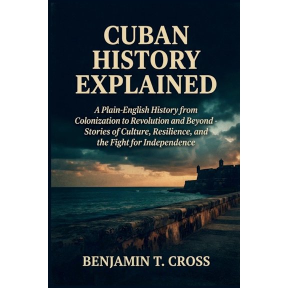 Cuban History Explained: A Plain-English History from Colonization to Revolution and Beyond - Stories of Culture, Resili, (Paperback)