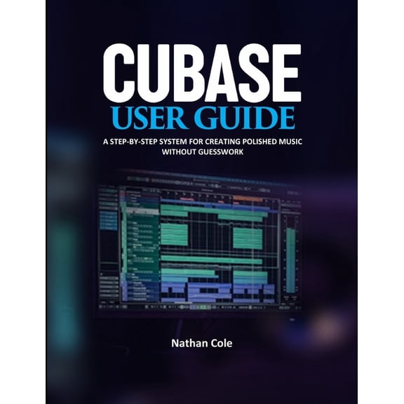Cubase User Guide: A Step-by-Step System for Creating Polished Music Without Guesswork, (Paperback)