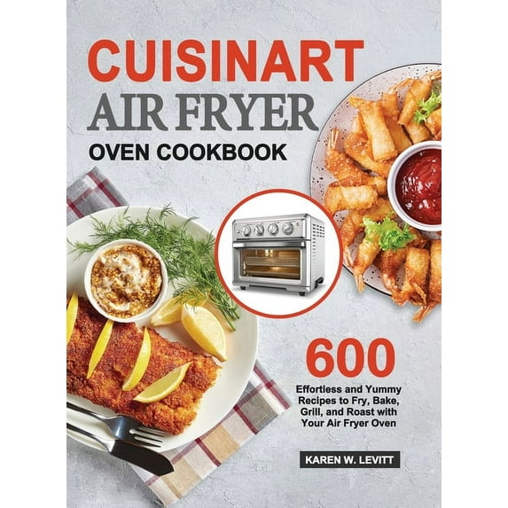Cuisinart Air Fryer Oven Cookbook: 600 Effortless and Yummy Recipes to Fry, Bake, Grill, and Roast with Your Air Fryer O