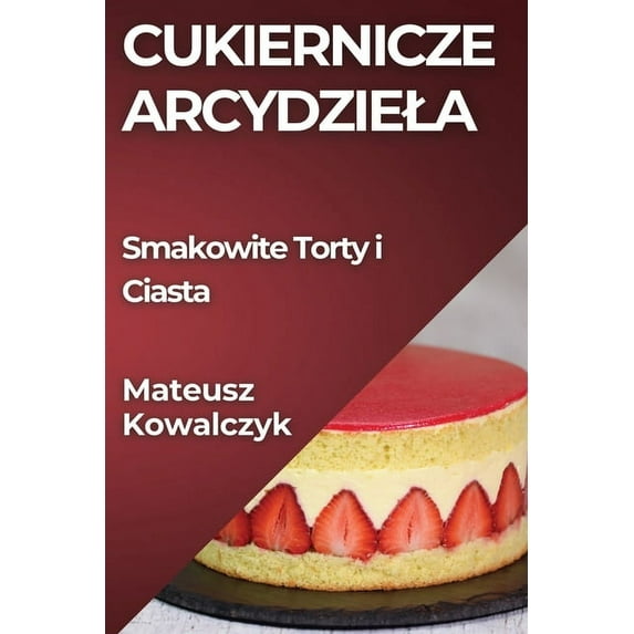 Cukiernicze Arcydziela: Smakowite Torty i Ciasta, (Paperback)
