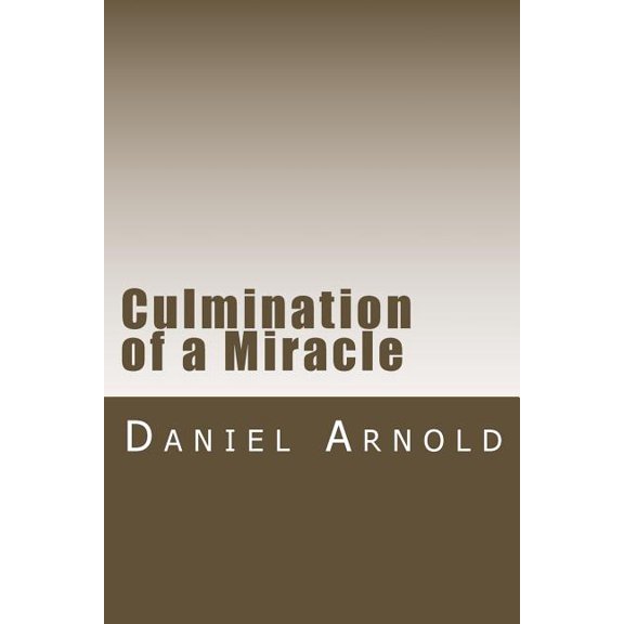 Culmination of a Miracle (Paperback) by Daniel K Arnold