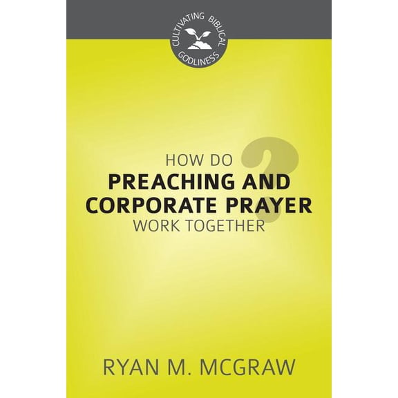 Cultivating Biblical Godliness: How Do Preaching and Corporate Prayer Work Together? (Paperback)