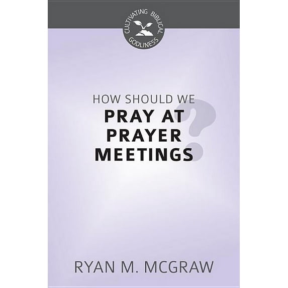 Cultivating Biblical Godliness: How Should We Pray at Prayer Meetings? (Paperback)