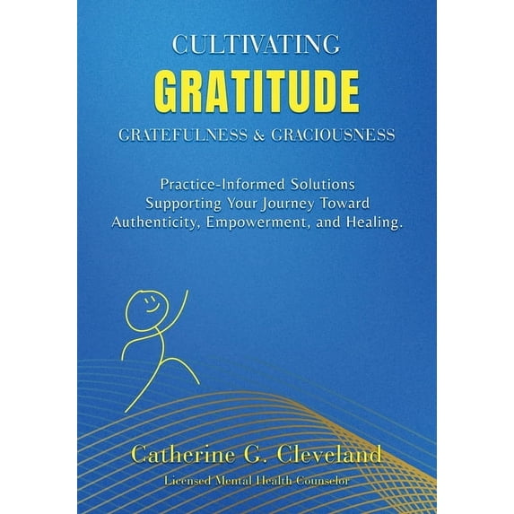 Cultivating Gratitude, Gratefulness & Graciousness: Practice-Informed Solutions Supporting Your Journey Toward Authentic, (Paperback)