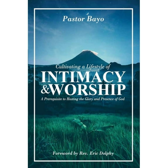Cultivating a Lifestyle of Intimacy and Worship: A prerequisite to Hosting the Glory and the (Paperback) by Pastor Bayo