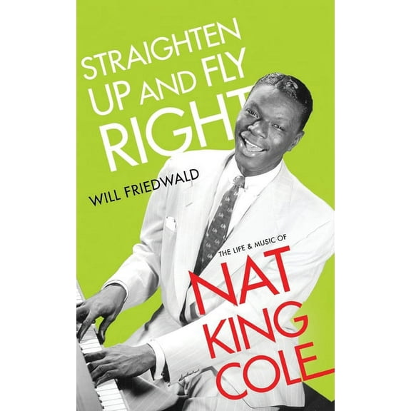 Cultural Biographies Straighten Up and Fly Right: The Life and Music of Nat King Cole, (Hardcover)