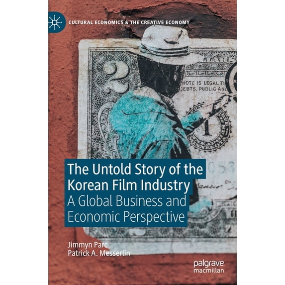 Cultural Economics & the Creative Econom The Untold Story of the Korean Film Industry: A Global Business and Economic Perspective, (Hardcover)