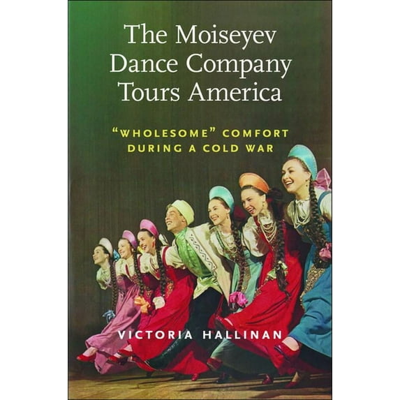 Culture and Politics in the Cold War and Beyond: The Moiseyev Dance Company Tours America : "Wholesome" Comfort during a Cold War (Hardcover)